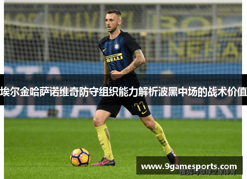 埃尔金哈萨诺维奇防守组织能力解析波黑中场的战术价值