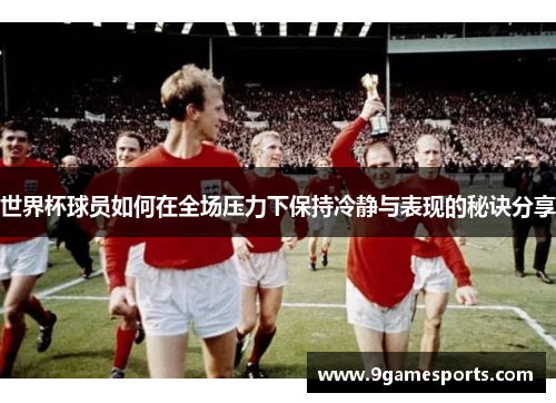 世界杯球员如何在全场压力下保持冷静与表现的秘诀分享
