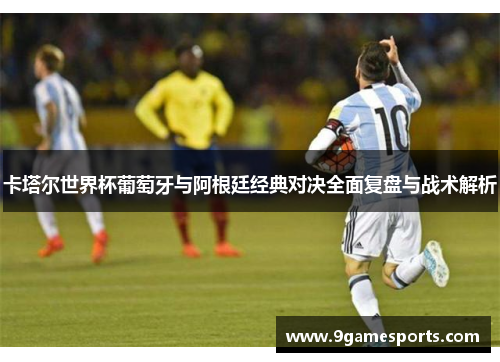 卡塔尔世界杯葡萄牙与阿根廷经典对决全面复盘与战术解析