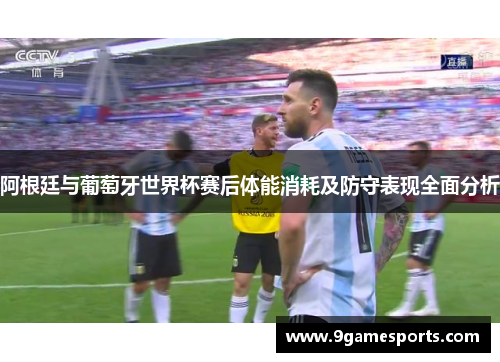 阿根廷与葡萄牙世界杯赛后体能消耗及防守表现全面分析
