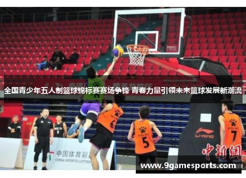 全国青少年五人制篮球锦标赛赛场争锋 青春力量引领未来篮球发展新潮流