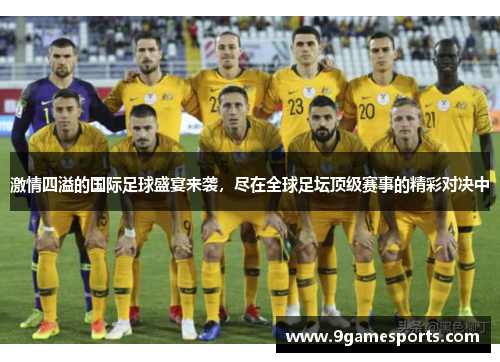 激情四溢的国际足球盛宴来袭，尽在全球足坛顶级赛事的精彩对决中
