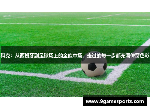 科克：从西班牙到足球场上的全能中场，走过的每一步都充满传奇色彩