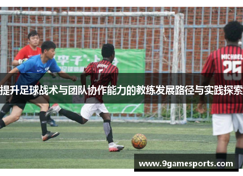 提升足球战术与团队协作能力的教练发展路径与实践探索