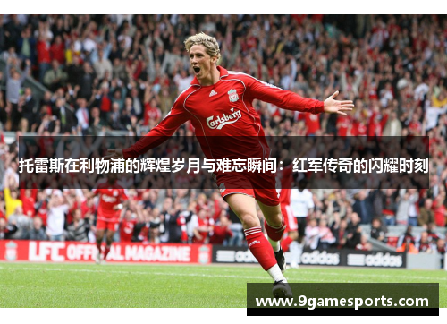 托雷斯在利物浦的辉煌岁月与难忘瞬间：红军传奇的闪耀时刻