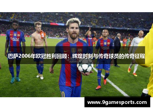 巴萨2006年欧冠胜利回顾：辉煌时刻与传奇球员的传奇征程