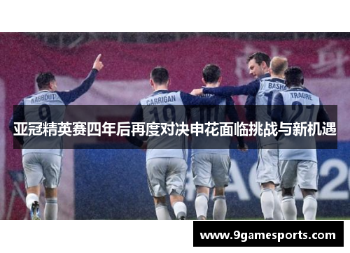 亚冠精英赛四年后再度对决申花面临挑战与新机遇