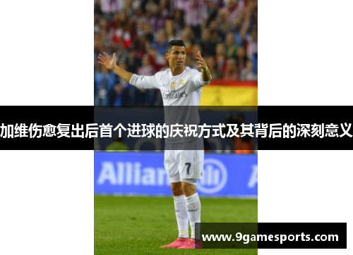 加维伤愈复出后首个进球的庆祝方式及其背后的深刻意义