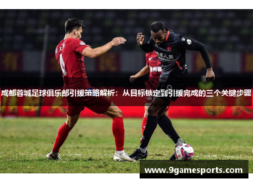 成都蓉城足球俱乐部引援策略解析：从目标锁定到引援完成的三个关键步骤