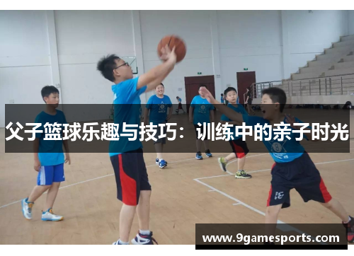 父子篮球乐趣与技巧：训练中的亲子时光