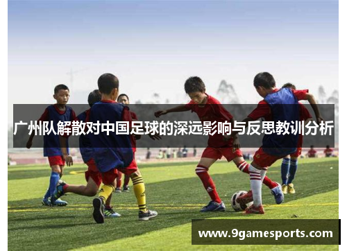 广州队解散对中国足球的深远影响与反思教训分析