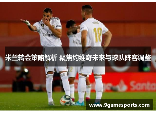 米兰转会策略解析 聚焦约维奇未来与球队阵容调整