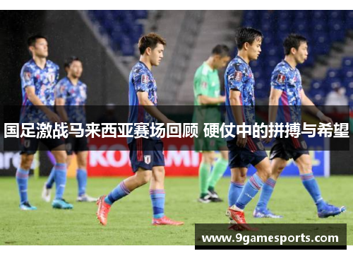 国足激战马来西亚赛场回顾 硬仗中的拼搏与希望
