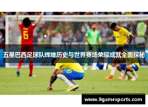 五星巴西足球队辉煌历史与世界赛场荣耀成就全面探秘