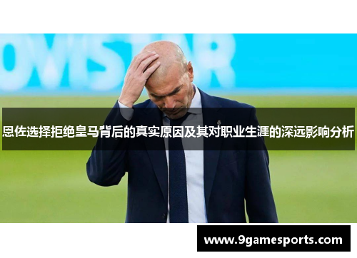 恩佐选择拒绝皇马背后的真实原因及其对职业生涯的深远影响分析