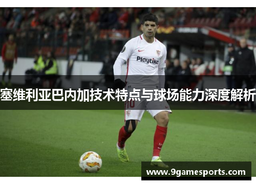 塞维利亚巴内加技术特点与球场能力深度解析