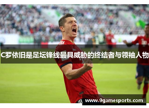 C罗依旧是足坛锋线最具威胁的终结者与领袖人物