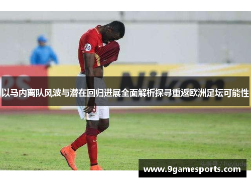 以马内离队风波与潜在回归进展全面解析探寻重返欧洲足坛可能性 以马内离队风波与潜在回归进展全面解析探寻重返欧洲足坛可能性