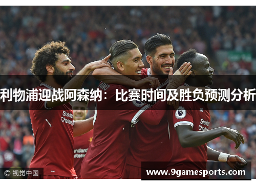 利物浦迎战阿森纳:比赛时间及胜负预测分析 利物浦迎战阿森纳:比赛时间及胜负预测分析