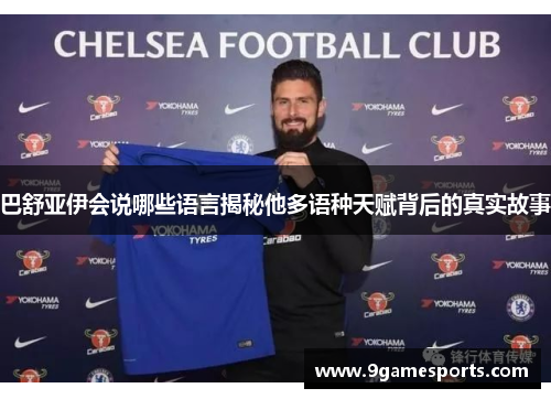 巴舒亚伊会说哪些语言揭秘他多语种天赋背后的真实故事