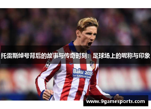托雷斯绰号背后的故事与传奇时刻：足球场上的昵称与印象