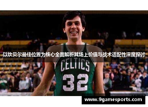 以坎贝尔最佳位置为核心全面解析其场上价值与战术适配性深度探讨 以坎贝尔最佳位置为核心全面解析其场上价值与战术适配性深度探讨