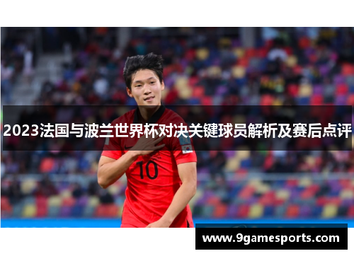 2023法国与波兰世界杯对决关键球员解析及赛后点评 2023法国与波兰世界杯对决关键球员解析及赛后点评